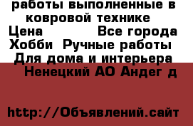 работы выполненные в ковровой технике › Цена ­ 3 000 - Все города Хобби. Ручные работы » Для дома и интерьера   . Ненецкий АО,Андег д.